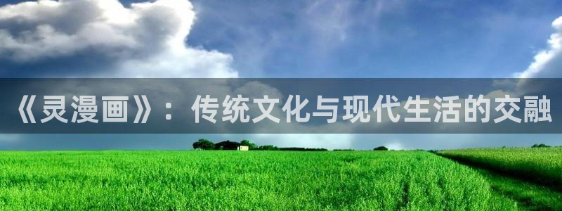 奇漫屋漫画下拉式酷漫屋免费：《灵漫画》：传统文化与现代生活的交融