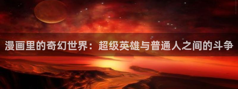 酷漫屋免费漫画下拉式：漫画里的奇幻世界：超级英雄与普通人之间的斗争